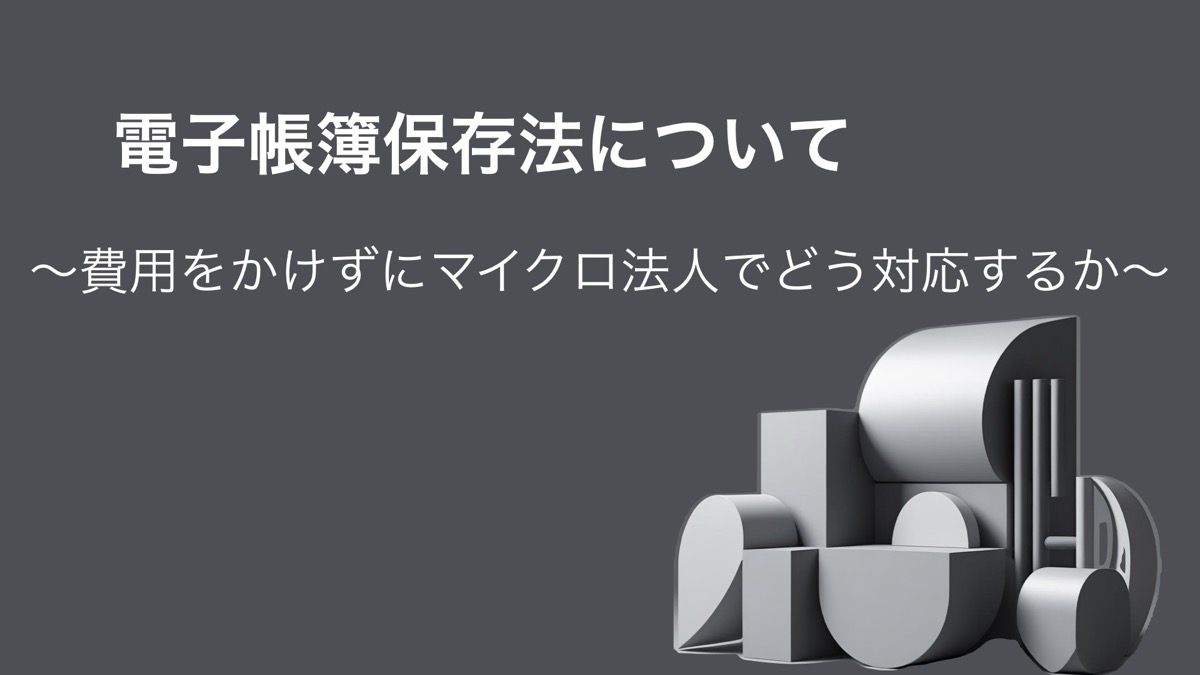 電子帳簿保存法について〜費用をかけずにマイクロ法人でどう対応するか〜