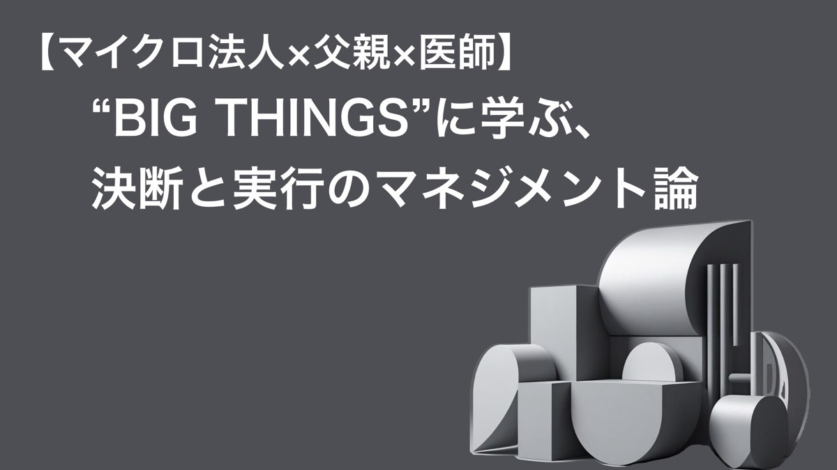 【マイクロ法人×父親×医師】“BIG THINGS”に学ぶ、決断と実行のマネジメント論